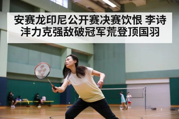 安赛龙印尼公开赛决赛饮恨 李诗沣力克强敌破冠军荒登顶国羽