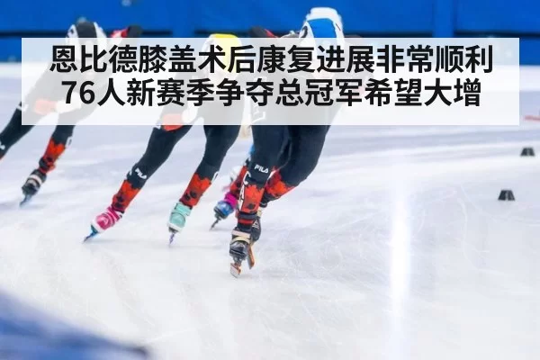 恩比德膝盖术后康复进展非常顺利 76人新赛季争夺总冠军希望大增