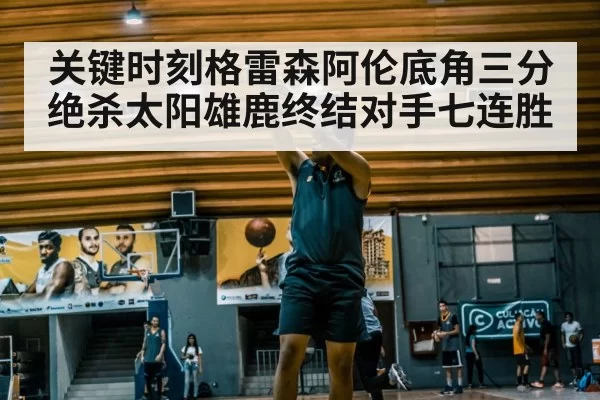 关键时刻格雷森阿伦底角三分绝杀太阳雄鹿终结对手七连胜