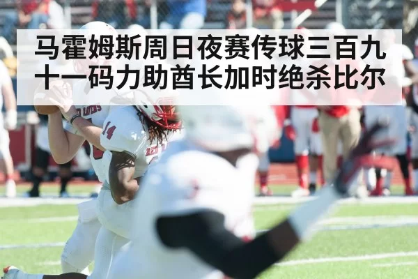 马霍姆斯周日夜赛传球三百九十一码力助酋长加时绝杀比尔