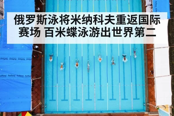 俄罗斯泳将米纳科夫重返国际赛场 百米蝶泳游出世界第二