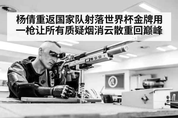 杨倩重返国家队射落世界杯金牌用一枪让所有质疑烟消云散重回巅峰