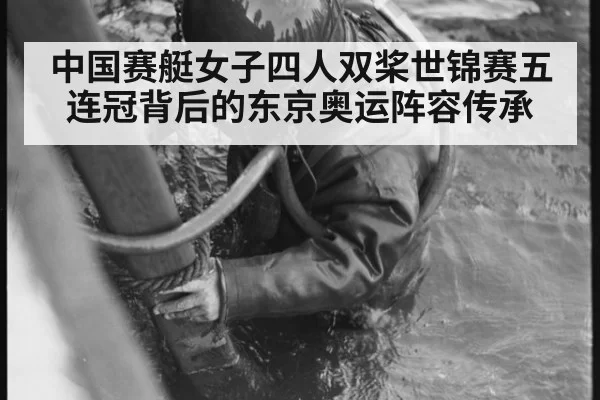 中国赛艇女子四人双桨世锦赛五连冠背后的东京奥运阵容传承