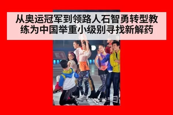 从奥运冠军到领路人石智勇转型教练为中国举重小级别寻找新解药
